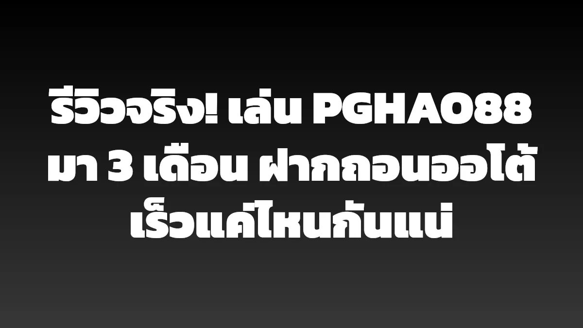 รีวิวจริง! เล่น PGHAO88 มา 3 เดือน ฝากถอนออโต้เร็วแค่ไหนกันแน่